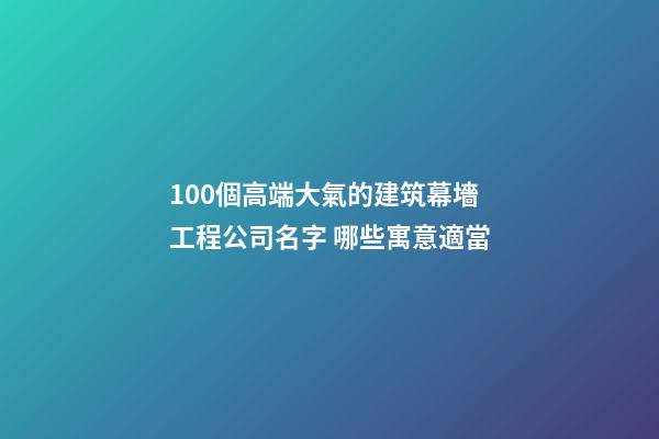 100個高端大氣的建筑幕墻工程公司名字 哪些寓意適當